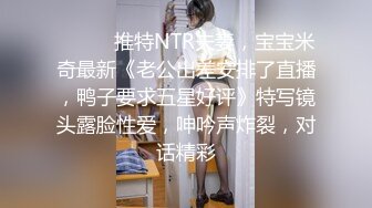 ⚫️⚫️推特NTR夫妻，宝宝米奇最新《老公出差安排了直播，鸭子要求五星好评》特写镜头露脸性爱，呻吟声炸裂，对话精彩