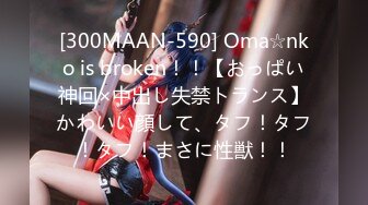 [300MAAN-590] Oma☆nko is broken！！【おっぱい神回×中出し失禁トランス】かわいい顔して、タフ！タフ！タフ！まさに性獣！！