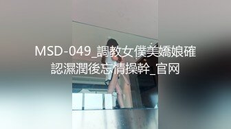 MSD-049_調教女僕美嬌娘確認濕潤後忘情操幹_官网