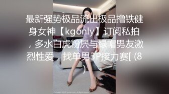 最新强势极品流出极品撸铁健身女神【kgonly】订阅私拍，多水白虎粉屄与绿帽男友激烈性爱，找单男3P接力赛[ (8)