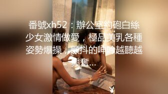 番號xh52：辦公室約砲白絲少女激情做愛，極品美乳各種姿勢爆操，顫抖的呻吟越聽越興奮…