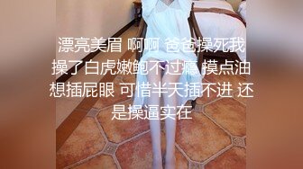  漂亮美眉 啊啊 爸爸操死我 操了白虎嫩鲍不过瘾 摸点油想插屁眼 可惜半天插不进 还是操逼实在