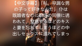 【中文字幕】「私、早漏な男の子って好きなんだ」 仆は既婚者なのに职场の同僚に诱われて、窒息するほどのキスと妻を忘れてしまうほどの中出しセックスに溺れてしまった。