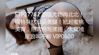 STP27782 顶级尤物冉北北！模特身材极品美腿！翘起蜜桃美臀，掰穴特写揉搓，太爽喷尿浪叫不断 VIP0600