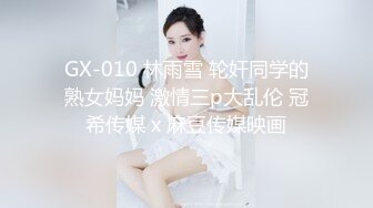 GX-010 林雨雪 轮奸同学的熟女妈妈 激情三p大乱伦 冠希传媒 x 麻豆传媒映画