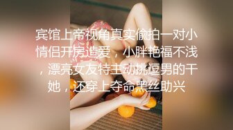 宾馆上帝视角真实偸拍一对小情侣开房造爱，小胖艳福不浅，漂亮女友特主动挑逗男的干她，还穿上夺命黑丝助兴