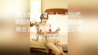 双飞漂亮美眉 三人一起玩吧 美丽肉体少女被连续轮流无套输出 白浆四溢 射了马上口硬再内射 雨露均沾