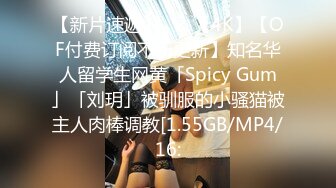 【新片速遞】    ✨【4K】【OF付费订阅不断更新】知名华人留学生网黄「Spicy Gum」「刘玥」被驯服的小骚猫被主人肉棒调教[1.55GB/MP4/16: