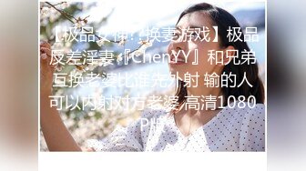 【极品女神??换妻游戏】极品反差淫妻『ChenYY』和兄弟互换老婆比谁先外射 输的人可以内射对方老婆 高清1080P版