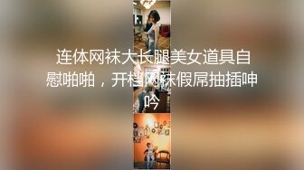  连体网袜大长腿美女道具自慰啪啪，开档网袜假屌抽插呻吟