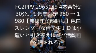 FC2PPV 2965189 4本合計230分。１週間限定 980 → 1980【無修正／顔晒し】色白スレンダーな留学生ＪＤは小遣いと引き換えにパパ活動画を晒される。