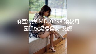 麻豆传媒 MD-0298 狼叔月圆逞欲爆操侄女-艾鲤