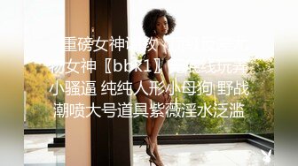 ✿重磅女神调教✿顶级反差尤物女神〖bbk1〗无底线玩弄小骚逼 纯纯人形小母狗 野战潮喷大号道具紫薇淫水泛滥