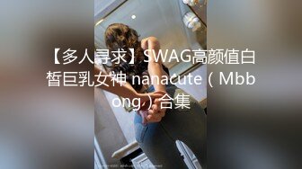 【多人寻求】SWAG高颜值白皙巨乳女神 nanacute（Mbbong）合集