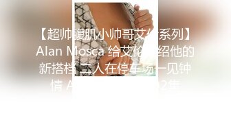 【超帅腹肌小帅哥艾伦系列】Alan Mosca 给艾伦介绍他的新搭档 二人在停车场一见钟情 Alan, Ronny 第02集