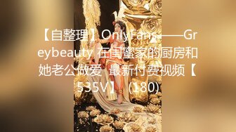 【自整理】OnlyFans——Greybeauty 在闺蜜家的厨房和她老公做爱  最新付费视频【535V】  (180)