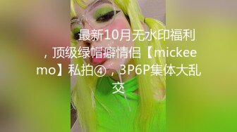 ⚫️⚫️最新10月无水印福利，顶级绿帽癖情侣【mickeemo】私拍④，3P6P集体大乱交