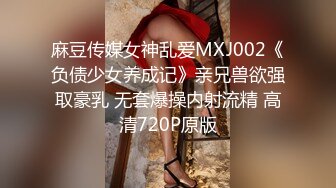 麻豆传媒女神乱爱MXJ002《负债少女养成记》亲兄兽欲强取豪乳 无套爆操内射流精 高清720P原版