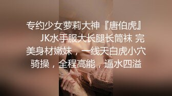 专约少女萝莉大神『唐伯虎』❤️JK水手服大长腿长筒袜 完美身材嫩妹，一线天白虎小穴骑操，全程高能，逼水四溢