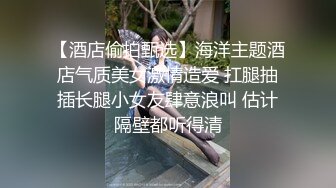 【酒店偷拍甄选】海洋主题酒店气质美女激情造爱 扛腿抽插长腿小女友肆意浪叫 估计隔壁都听得清