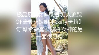 极品反差女神私拍 万人追踪OF豪乳小姐姐【Carly卡莉】订阅 紫薇露出啪啪 女神的另一面很母狗