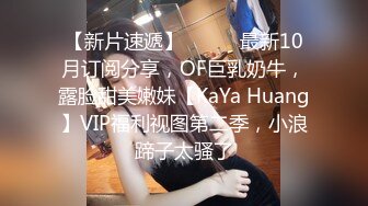 【新片速遞】⚫️⚫️最新10月订阅分享，OF巨乳奶牛，露脸甜美嫩妹【KaYa Huang】VIP福利视图第二季，小浪蹄子太骚了