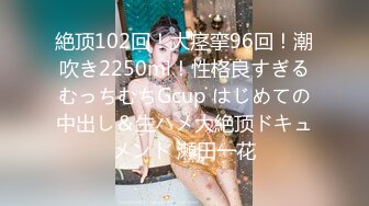 絶顶102回！大痉挛96回！潮吹き2250ml！性格良すぎるむっちむちGcup はじめての中出し＆生ハメ大絶顶ドキュメント 瀬田一花