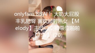 onlyfans BBW！ 大奶大屁股 丰乳肥臀 喜欢颜射熟女 【Melody】主动口交骑乘位啪啪【75v】 (20)