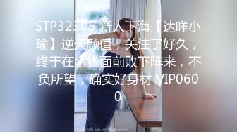 STP32305 新人下海【达咩小瑜】逆天颜值，关注了好久，终于在金钱面前败下阵来，不负所望，确实好身材 VIP0600