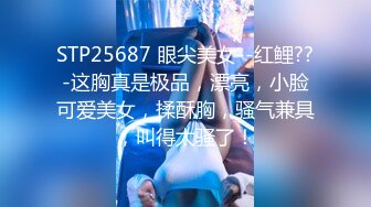 STP25687 眼尖美女--红鲤??-这胸真是极品，漂亮，小脸可爱美女，揉酥胸，骚气兼具，叫得太骚了！