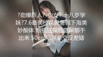 ?劲爆新人??少女? 十八岁学妹?7.6最美校花级暑假下海美妙酮体 炮机狂操后庭屎都干出来 50cm马屌拳交反差婊