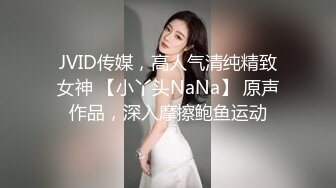 JVID传媒，高人气清纯精致女神 【小丫头NaNa】 原声作品，深入摩擦鲍鱼运动