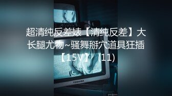 超清纯反差婊【清纯反差】大长腿尤物~骚舞掰穴道具狂插【15V】  (11)