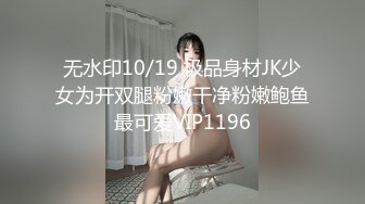 无水印10/19 极品身材JK少女为开双腿粉嫩干净粉嫩鲍鱼最可爱VIP1196