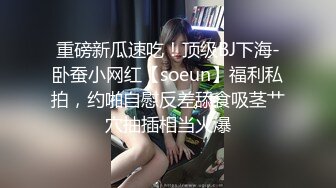 重磅新瓜速吃！顶级BJ下海-卧蚕小网红【soeun】福利私拍，约啪自慰反差舔食吸茎艹穴抽插相当火爆