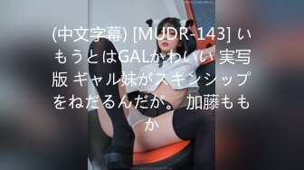 (中文字幕) [MUDR-143] いもうとはGALかわいい 実写版 ギャル妹がスキンシップをねだるんだが。 加藤ももか