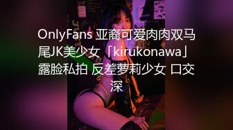 OnlyFans 亚裔可爱肉肉双马尾JK美少女「kirukonawa」露脸私拍 反差萝莉少女 口交深