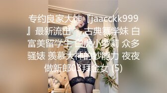 专约良家大神『jaacckk999』最新流出❤️古典舞学妹 白富美留学生 白虎小萝莉 众多骚婊 羡慕大神的钞能力 夜夜做新郎03拜金女 (5)