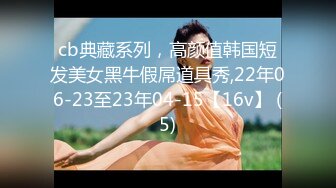 cb典藏系列，高颜值韩国短发美女黑牛假屌道具秀,22年06-23至23年04-15【16v】 (5)