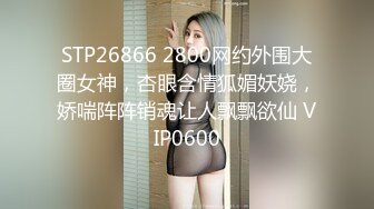 STP26866 2800网约外围大圈女神，杏眼含情狐媚妖娆，娇喘阵阵销魂让人飘飘欲仙 VIP0600