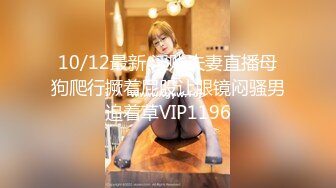 10/12最新 淫贱夫妻直播母狗爬行撅着屁股让眼镜闷骚男追着草VIP1196