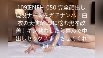 109IENFH-050 完全顔出し現役ナースをガチナンパ！白衣の天使がEDに悩む男を改善！ギン勃ちしたら喜んで中出しセックスまでさせてくれました！