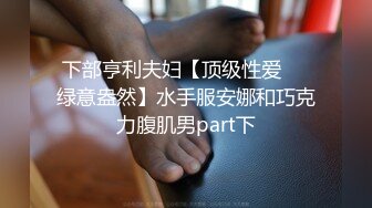 下部亨利夫妇【顶级性爱❤️绿意盎然】水手服安娜和巧克力腹肌男part下