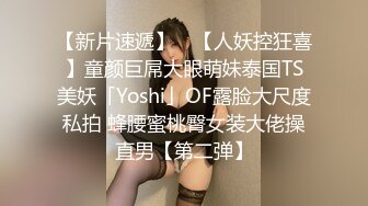 【新片速遞】 ✨【人妖控狂喜】童颜巨屌大眼萌妹泰国TS美妖「Yoshi」OF露脸大尺度私拍 蜂腰蜜桃臀女装大佬操直男【第二弹】