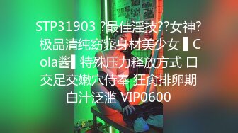 STP31903 ?最佳淫技??女神? 极品清纯窈窕身材美少女 ▌Cola酱▌特殊压力释放方式 口交足交嫩穴侍奉 狂肏排卵期白汁泛滥 VIP0600