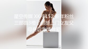 星空传媒 XK-8152 新年粉丝三部曲3橙子假扮上门女友父母身后激情做爱