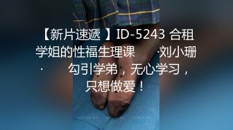 【新片速遞 】ID-5243 合租学姐的性福生理课 ❤️·刘小珊· ❤️ 勾引学弟，无心学习，只想做爱！