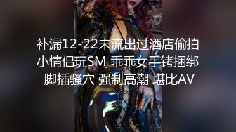 补漏12-22未流出过酒店偷拍小情侣玩SM 乖乖女手铐捆绑 脚插骚穴 强制高潮 堪比AV