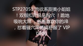 STP27051 肉欲系甜美小姐姐 ！双指扣弄极品粉穴 ！跪地吸吮大屌 ，爸爸喜欢你的JB ，怼着骚穴深插搞舒服了 VIP0600