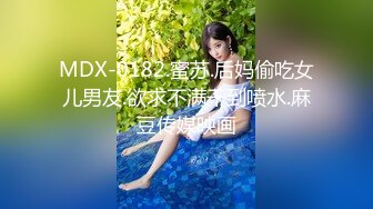 MDX-0182.蜜苏.后妈偷吃女儿男友.欲求不满干到喷水.麻豆传媒映画